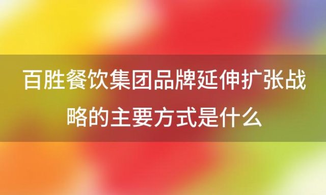 百胜餐饮集团品牌延伸扩张战略的主要方式是什么