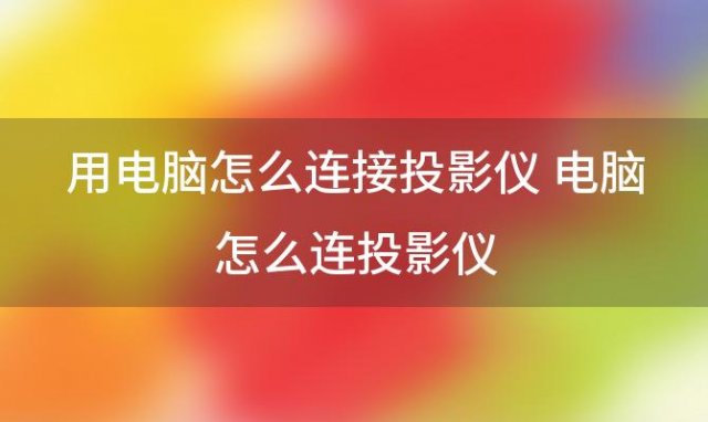 用电脑怎么连接投影仪 电脑怎么连投影仪