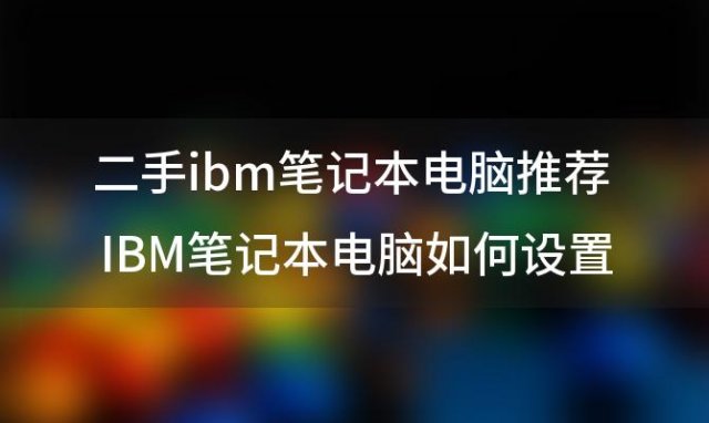 二手ibm笔记本电脑推荐 IBM笔记本电脑如何设置无线上网