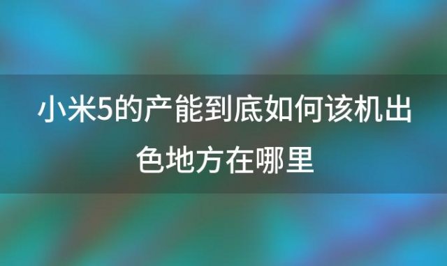 小米5的产能到底如何该机出色地方在哪里(小米5怎么样)