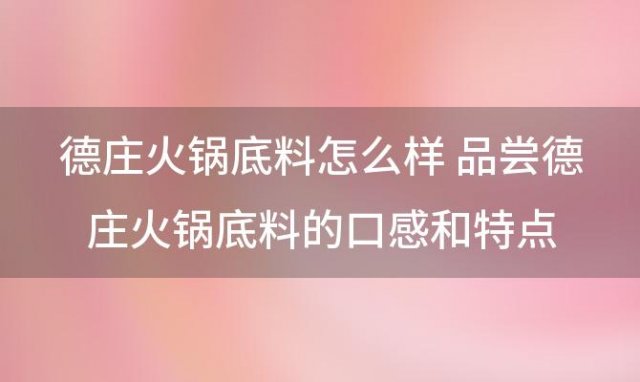 德庄火锅底料怎么样 品尝德庄火锅底料的口感和特点