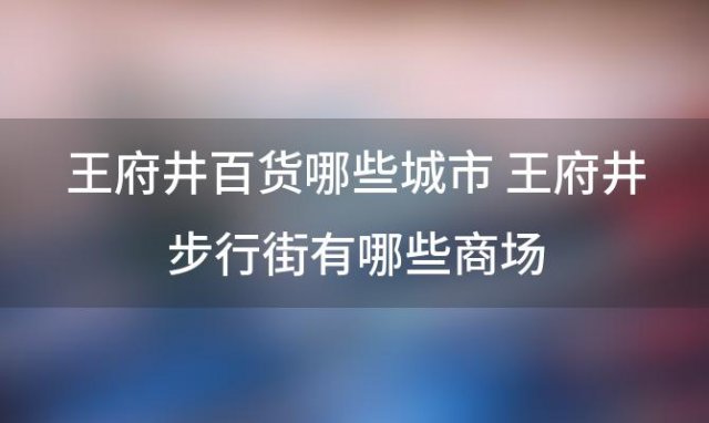 王府井百货哪些城市 王府井步行街有哪些商场