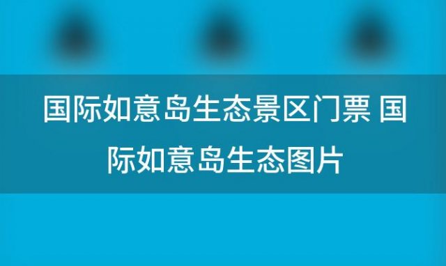 国际如意岛生态景区门票 国际如意岛生态图片