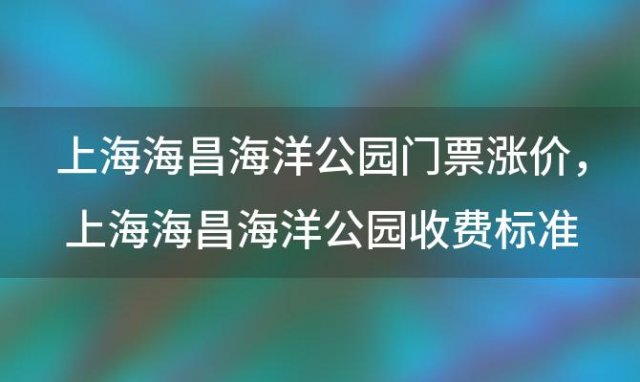 上海海昌海洋公园门票优惠政策，上海海昌海洋公园收费标准