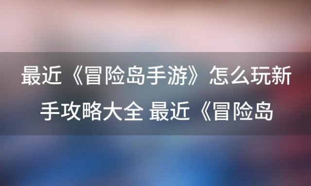 冒险岛手游怎么玩新手攻略大全 冒险岛手游怎么快速升级