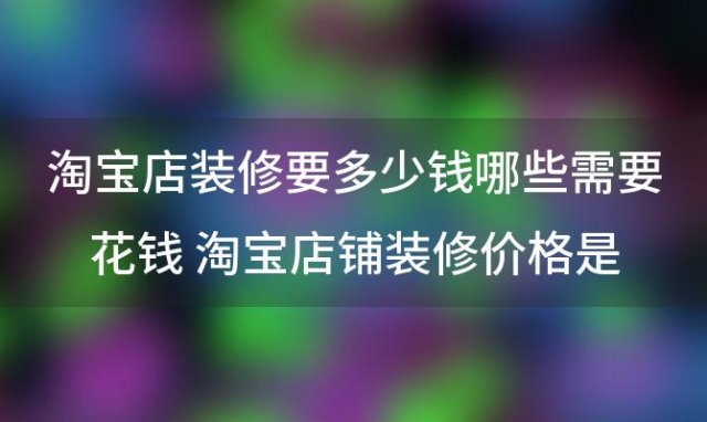 淘宝店装修要多少钱哪些需要花钱 淘宝店铺装修价格是多少