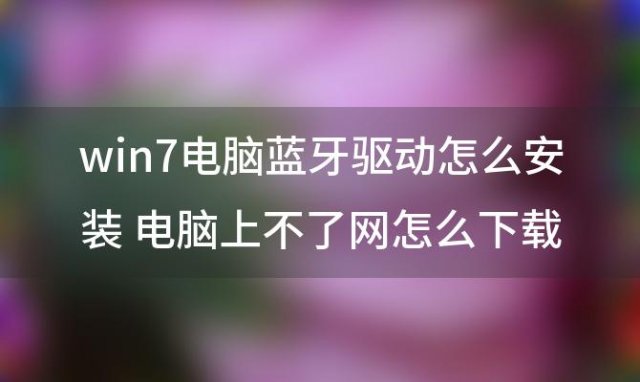 win7电脑蓝牙驱动怎么安装 电脑上不了网怎么下载蓝牙驱动