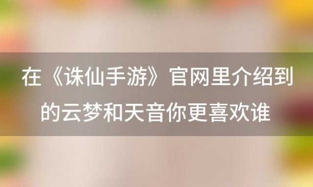 在《诛仙手游》官网里介绍到的云梦和天音你更喜欢谁