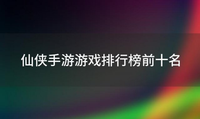 仙侠手游游戏排行榜前十名