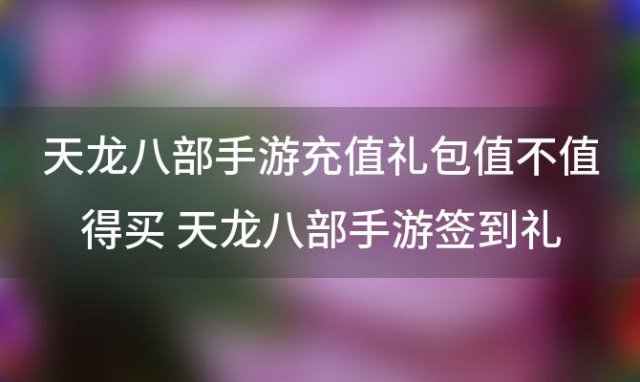 天龙八部手游充值礼包值不值得买 天龙八部手游签到礼包在哪里领