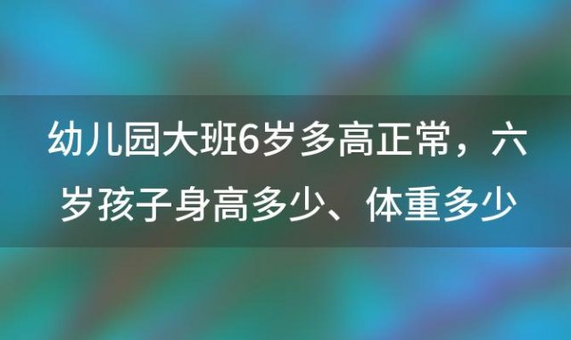 幼儿园大班6岁多高正常，六岁孩子身高多少、体重多少才正常