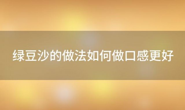 绿豆沙的做法如何做口感更好(绿豆沙的做法)