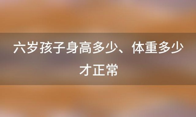 六岁孩子身高多少、体重多少才正常(六岁儿童标准身高体重)