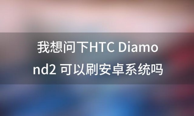 HTC Diamond2可以刷安卓系统吗 要怎么刷