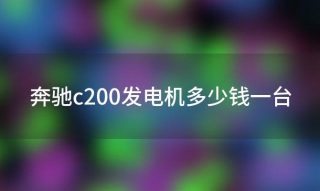 奔驰c200发电机多少钱一台(奔驰c200怎么样)