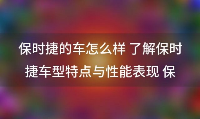 保时捷的车怎么样 了解保时捷车型特点与性能表现 保时捷卡宴怎么样