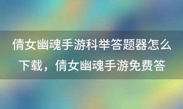 倩女幽魂手游科举答题器怎么下载，倩女幽魂手游免费答题器怎么用