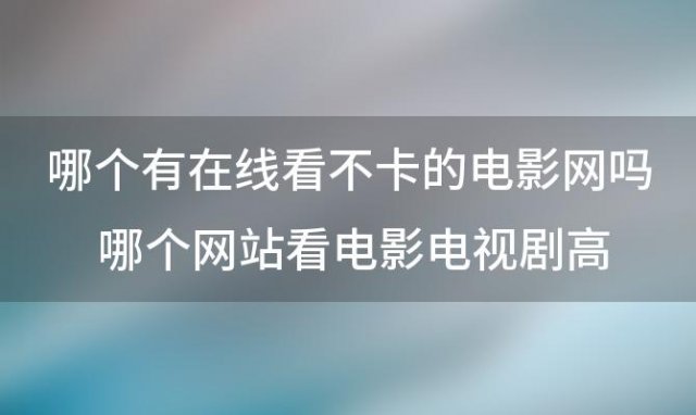 哪个有在线看不卡的电影网吗 哪个网站看电影电视剧高清免费