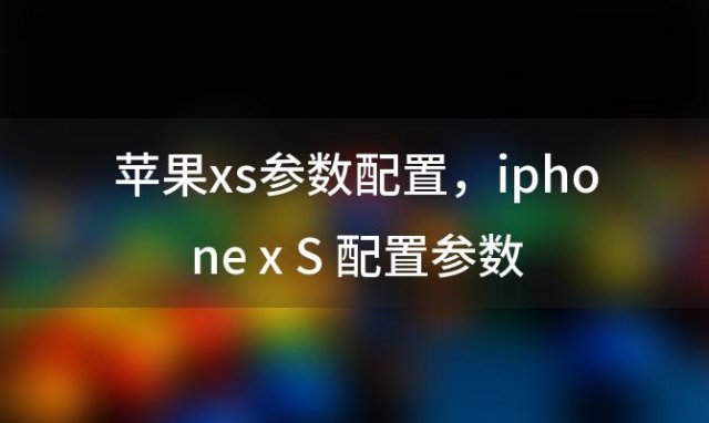 苹果xs参数配置，iphonexS配置参数