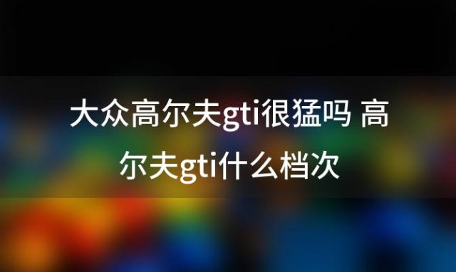 大众高尔夫gti很猛吗 高尔夫gti什么档次