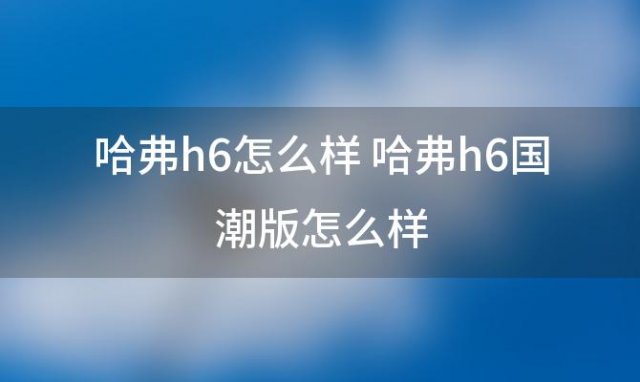 哈弗h6怎么样 哈弗h6国潮版怎么样