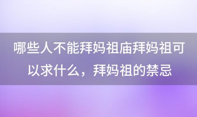 哪些人不能拜妈祖庙拜妈祖可以求什么，拜妈祖的禁忌