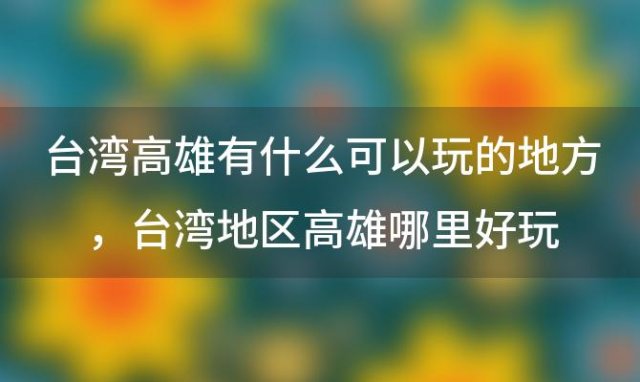 台湾高雄有什么可以玩的地方，台湾地区高雄哪里好玩