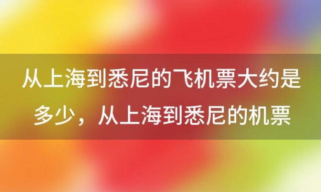 从上海到悉尼的飞机票大约是多少，从上海到悉尼的机票税收多少