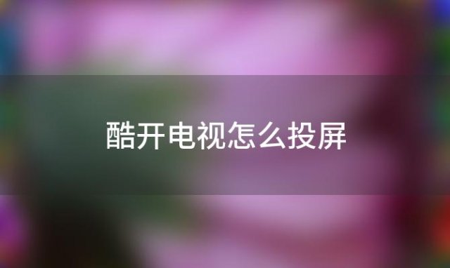 酷开电视怎么投屏(创维酷开电视怎么样)