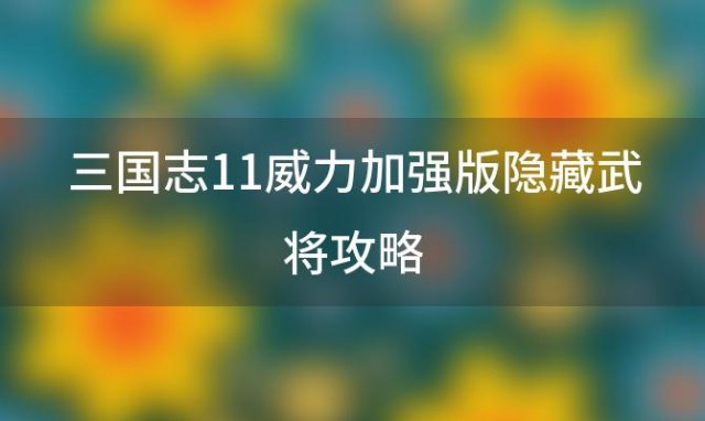 三国志11威力加强版隐藏武将攻略