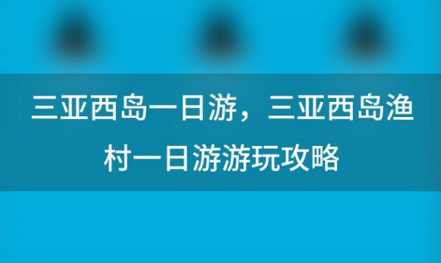 三亚西岛一日游，三亚西岛渔村一日游游玩攻略