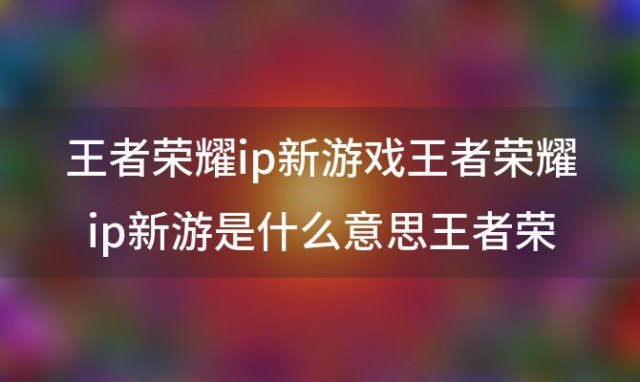 王者荣耀ip 王者荣耀ip新游是什么类型