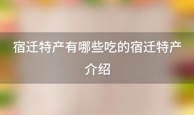 宿迁特产有哪些吃的宿迁特产介绍(宿迁有什么特产江苏宿迁特产)