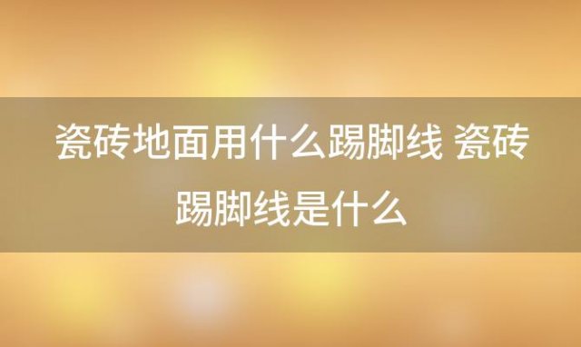 瓷砖地面用什么踢脚线 瓷砖踢脚线是什么