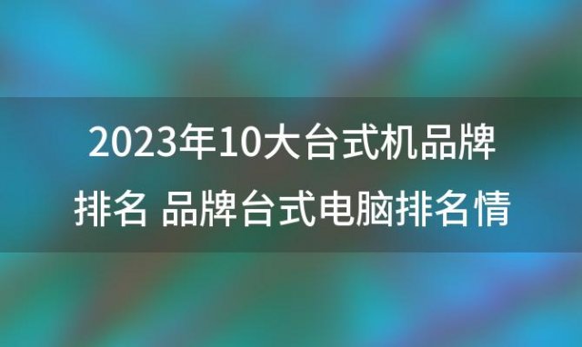 2023年10大台式机品牌排名 品牌台式电脑排名情况