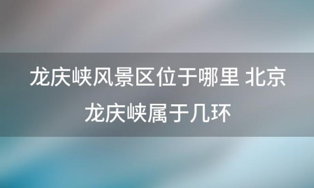 龙庆峡风景区位于哪里 北京龙庆峡属于几环