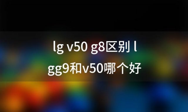 lg v50 g8区别 lgg9和v50哪个好