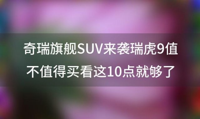 奇瑞旗舰SUV来袭瑞虎9值不值得买看这10点就够了