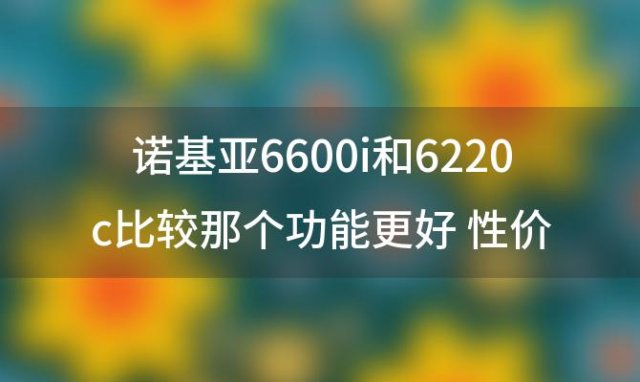 诺基亚6600i和6220c比较那个功能更好 性价比更高