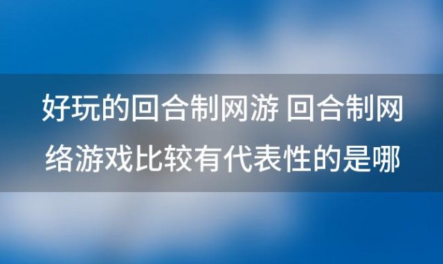 好玩的回合制网游 回合制网络游戏比较有代表性的是哪款