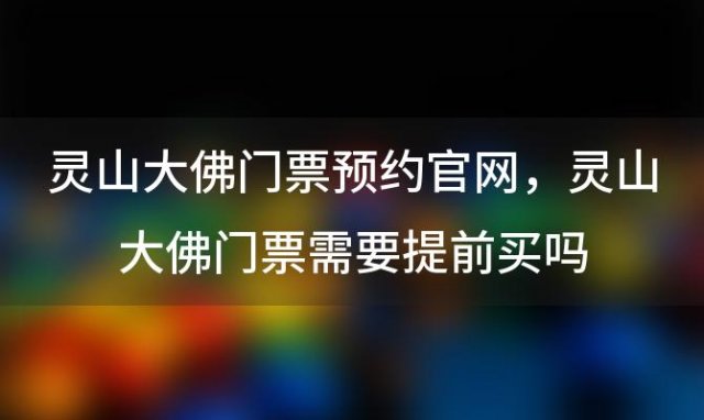 灵山大佛门票预约官网，灵山大佛门票需要提前买吗