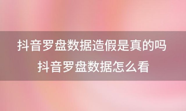 抖音罗盘数据造假是真的吗 抖音罗盘数据怎么看