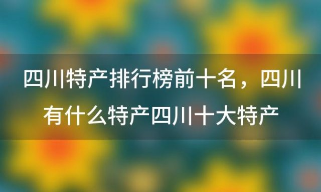 四川特产排行榜前十名，四川有什么特产四川十大特产