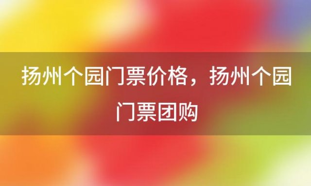 扬州个园门票价格，扬州个园门票团购