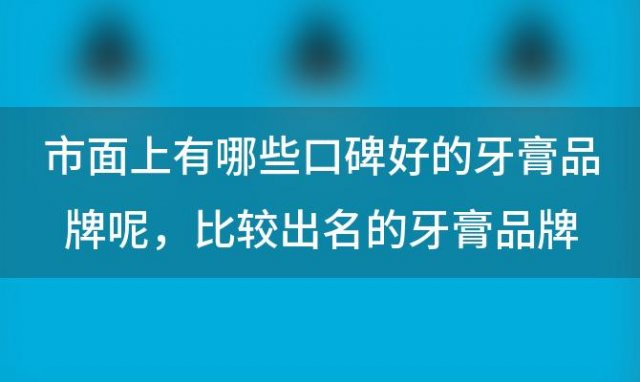 市面上有哪些口碑好的牙膏品牌呢，比较出名的牙膏品牌