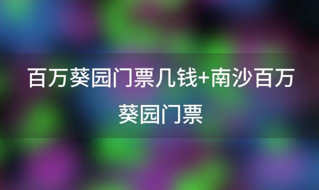 百万葵园门票几钱 南沙百万葵园门票