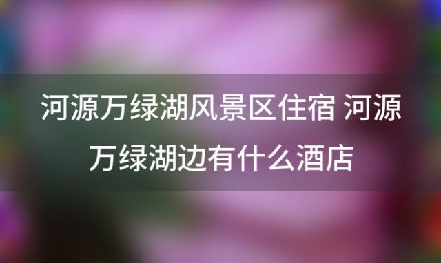 河源万绿湖风景区住宿 河源万绿湖边有什么酒店