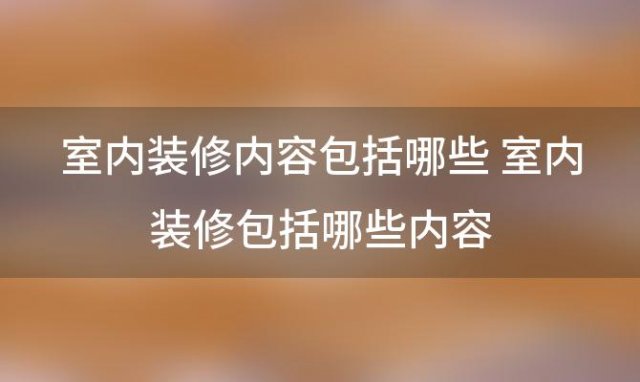 室内装修内容包括哪些 室内装修包括哪些内容