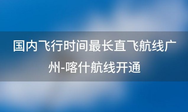 国内飞行时间最长直飞航线广州-喀什航线开通