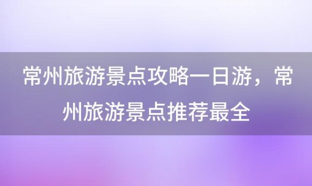 常州旅游景点攻略一日游，常州旅游景点推荐最全